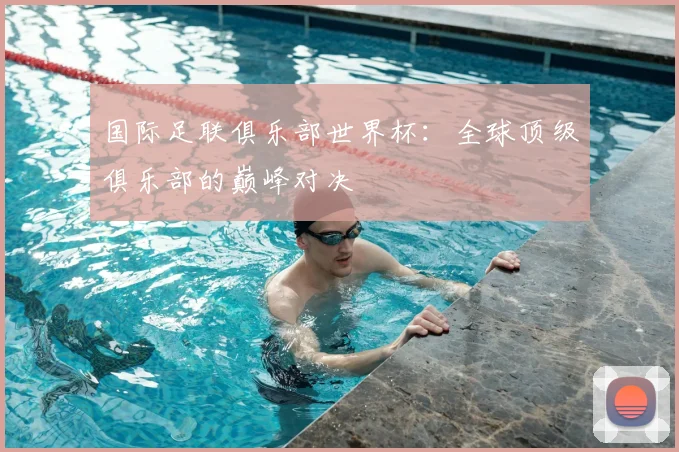 国际足联俱乐部世界杯：全球顶级俱乐部的巅峰对决