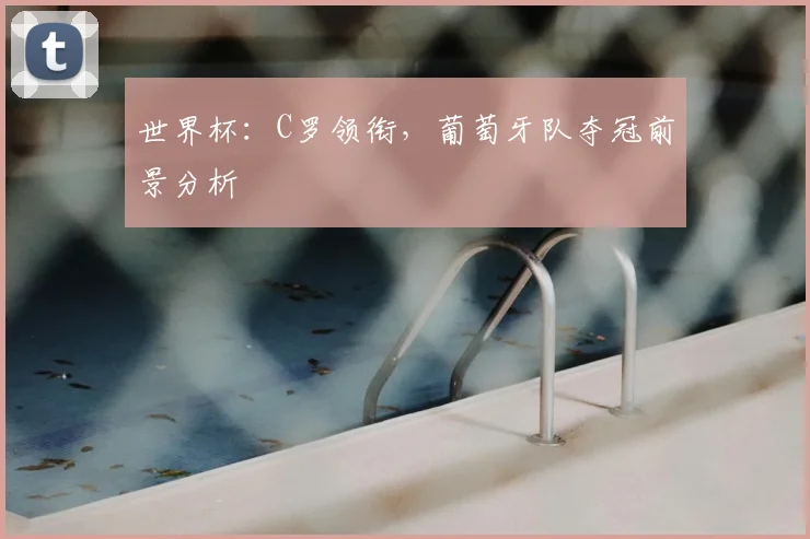 世界杯:C罗领衔,葡萄牙队夺冠前景分析