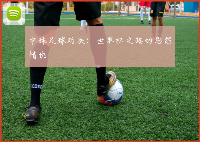 中韩足球对决:世界杯之路的恩怨情仇