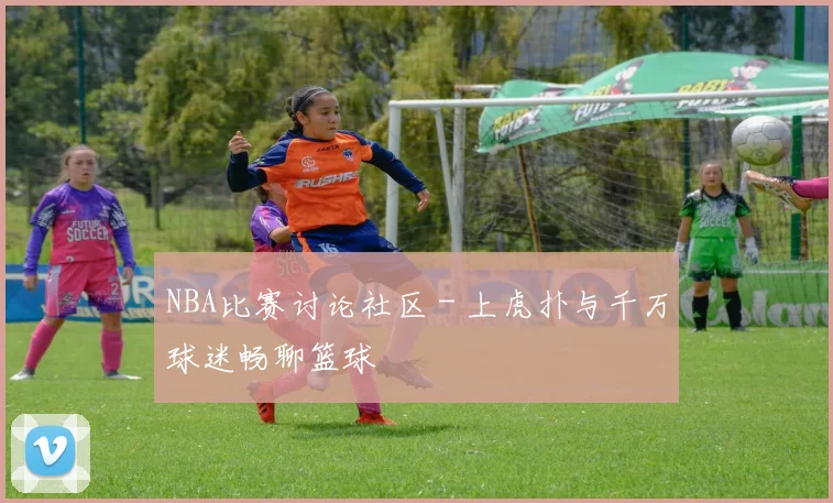 NBA比赛讨论社区 - 上虎扑与千万球迷畅聊篮球