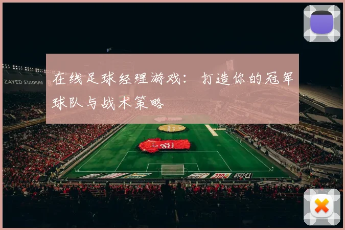在线足球经理游戏：打造你的冠军球队与战术策略
