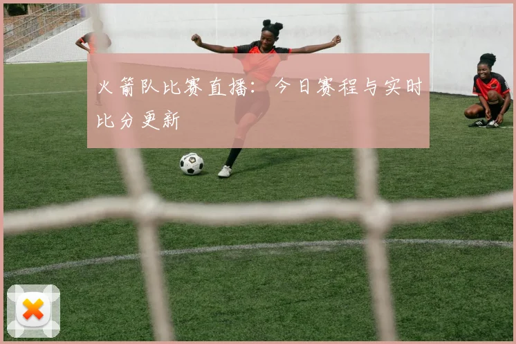 火箭队比赛直播：今日赛程与实时比分更新