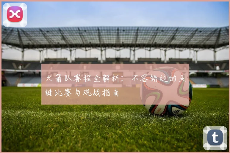 火箭队赛程全解析：不容错过的关键比赛与观战指南
