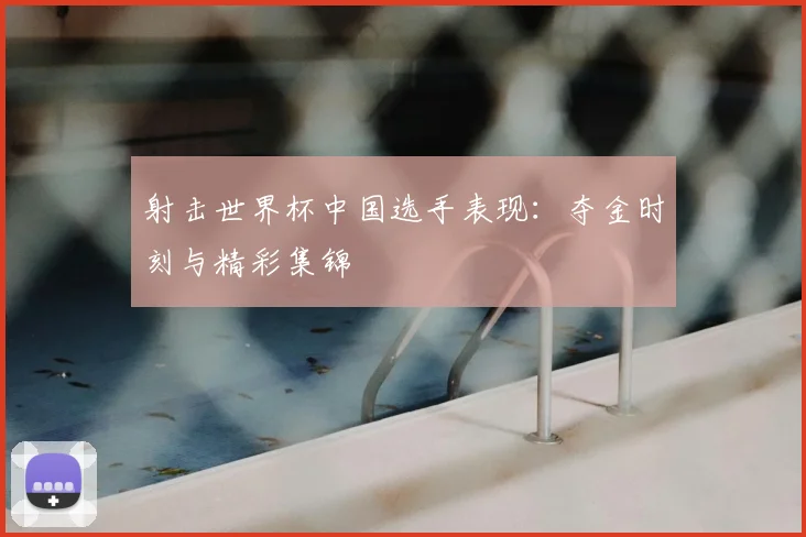 射击世界杯中国选手表现：夺金时刻与精彩集锦