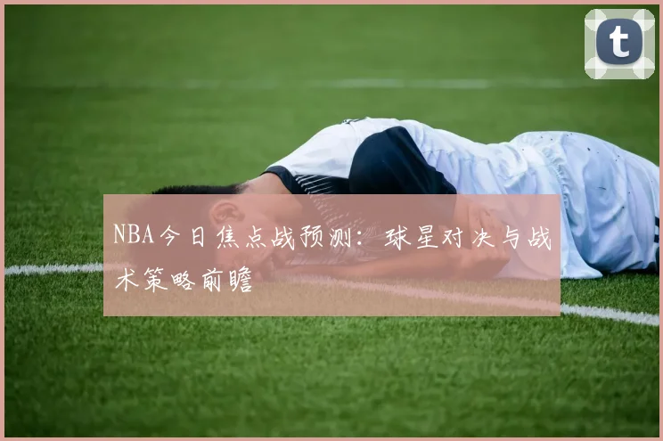 NBA今日焦点战预测：球星对决与战术策略前瞻