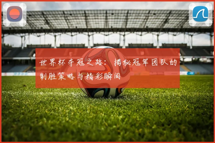 世界杯夺冠之路：揭秘冠军团队的制胜策略与精彩瞬间