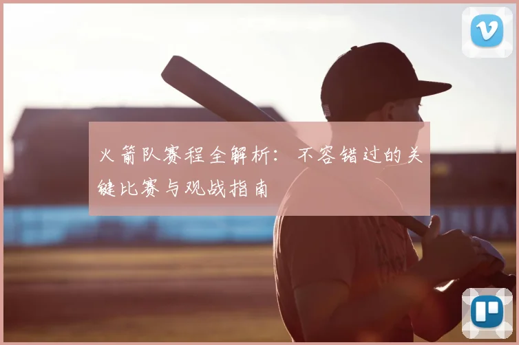 火箭队赛程全解析：不容错过的关键比赛与观战指南
