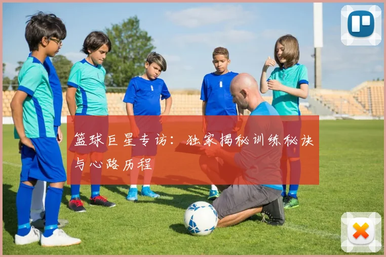 篮球巨星专访：独家揭秘训练秘诀与心路历程