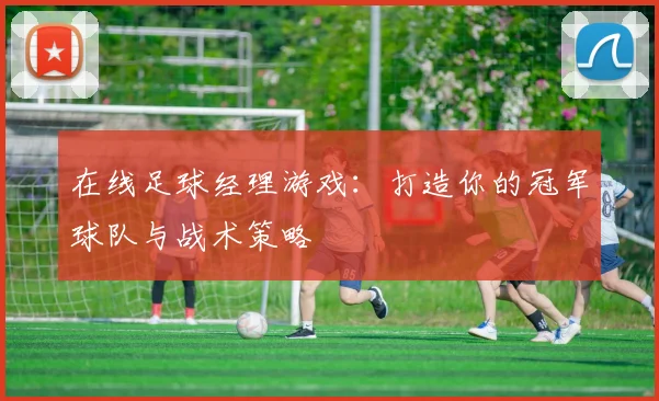 在线足球经理游戏：打造你的冠军球队与战术策略