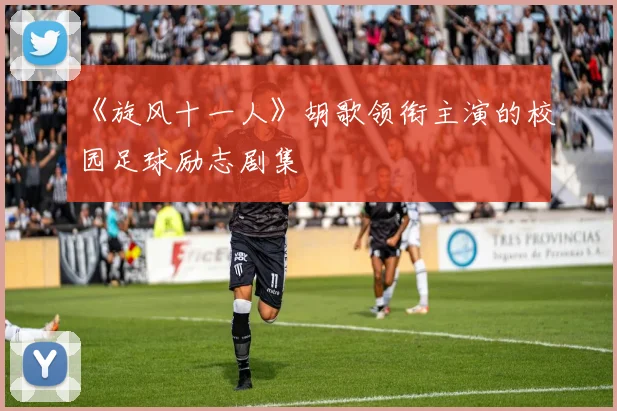 《旋风十一人》胡歌领衔主演的校园足球励志剧集