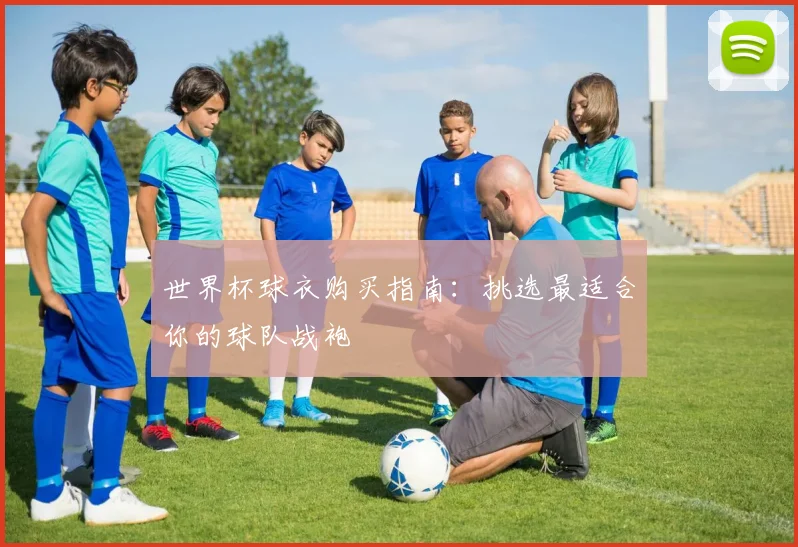 世界杯球衣购买指南：挑选最适合你的球队战袍