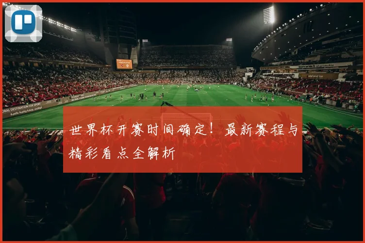 世界杯开赛时间确定！最新赛程与精彩看点全解析