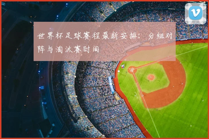 世界杯足球赛程最新安排：分组对阵与淘汰赛时间